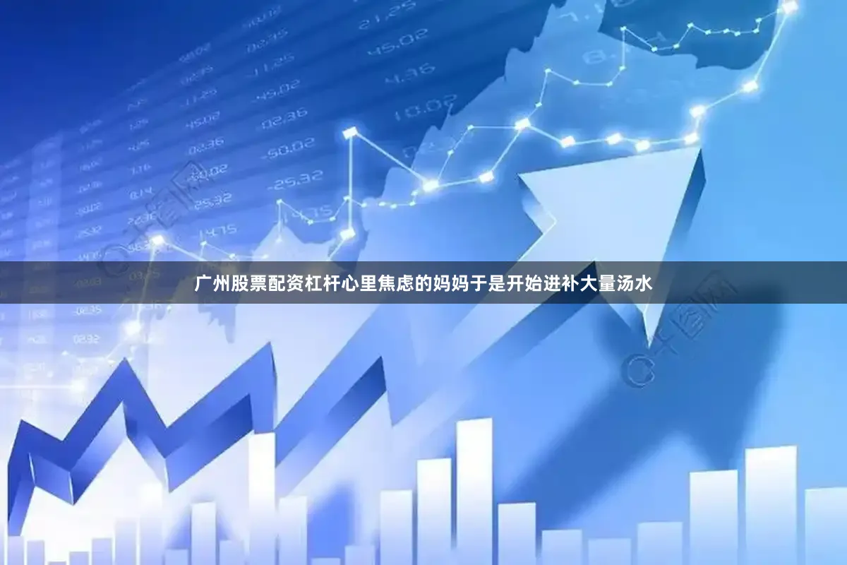 广州股票配资杠杆心里焦虑的妈妈于是开始进补大量汤水