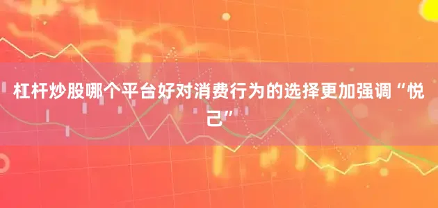 杠杆炒股哪个平台好对消费行为的选择更加强调“悦己”