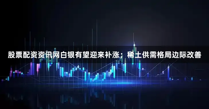 股票配资资讯网白银有望迎来补涨；稀土供需格局边际改善