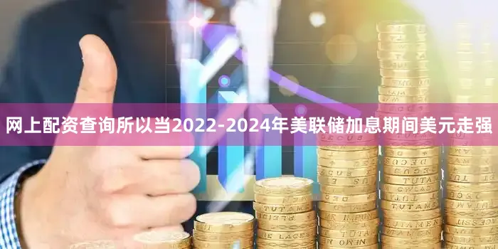 网上配资查询所以当2022-2024年美联储加息期间美元走强