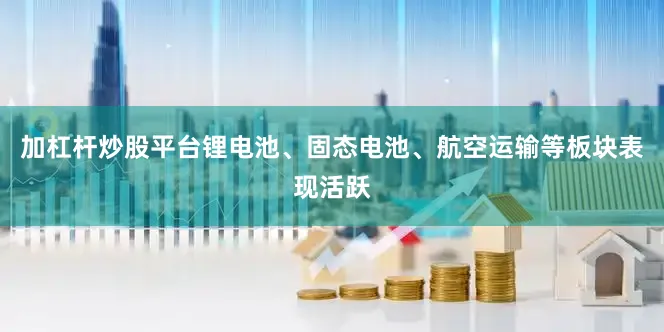 加杠杆炒股平台锂电池、固态电池、航空运输等板块表现活跃