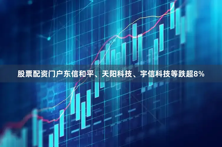 股票配资门户东信和平、天阳科技、宇信科技等跌超8%