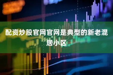配资炒股官网官网是典型的新老混居小区