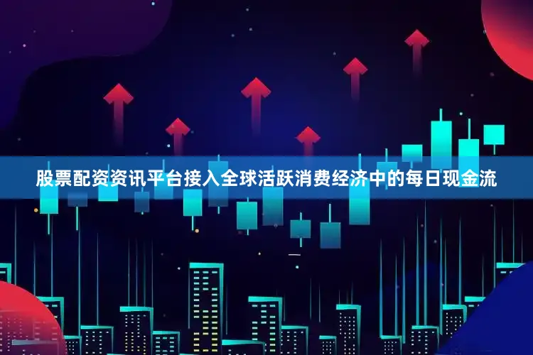 股票配资资讯平台接入全球活跃消费经济中的每日现金流