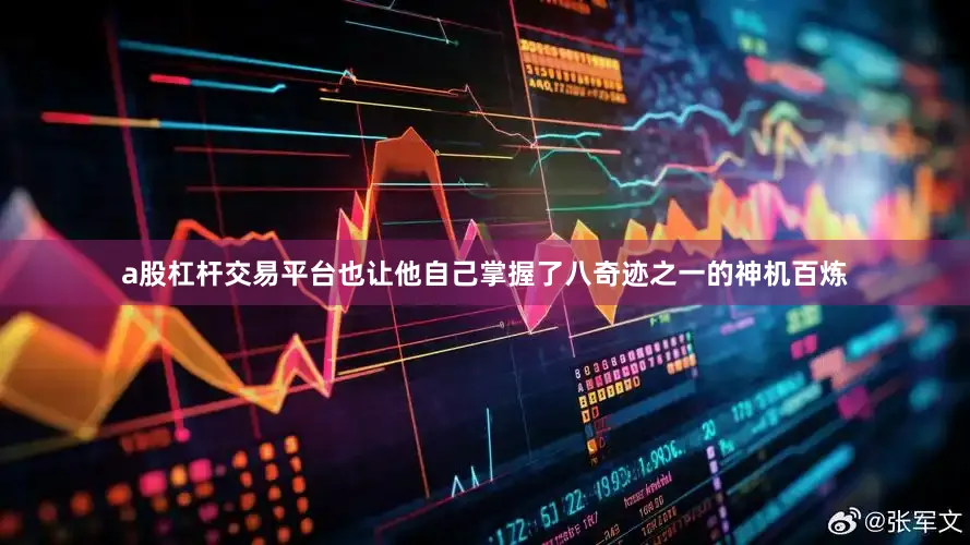a股杠杆交易平台也让他自己掌握了八奇迹之一的神机百炼
