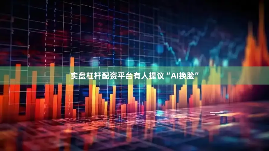实盘杠杆配资平台有人提议“AI换脸”