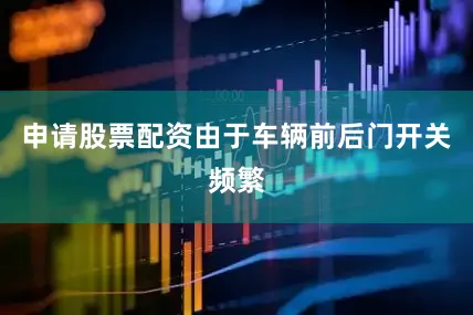 申请股票配资由于车辆前后门开关频繁