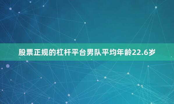 股票正规的杠杆平台男队平均年龄22.6岁