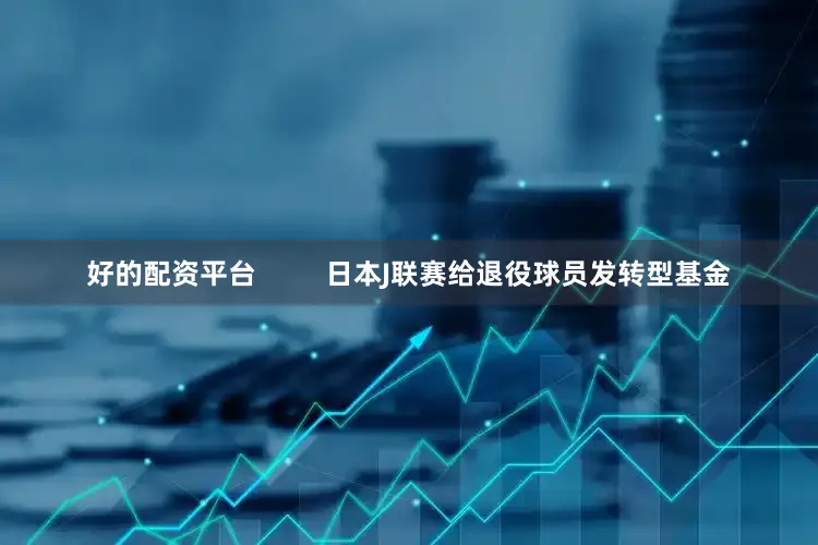 好的配资平台         日本J联赛给退役球员发转型基金