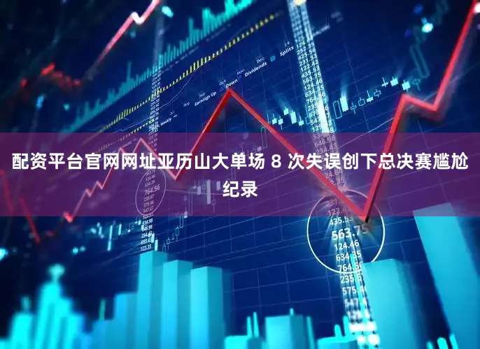 配资平台官网网址亚历山大单场 8 次失误创下总决赛尴尬纪录