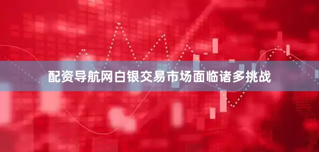 配资导航网白银交易市场面临诸多挑战