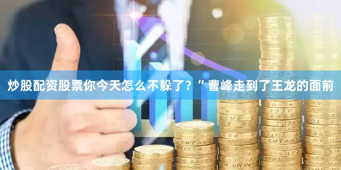 炒股配资股票你今天怎么不躲了？”曹峰走到了王龙的面前
