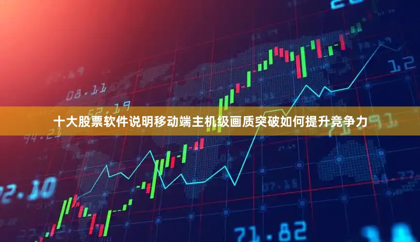 十大股票软件说明移动端主机级画质突破如何提升竞争力