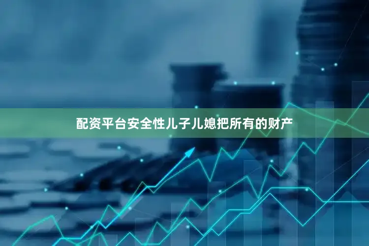配资平台安全性儿子儿媳把所有的财产