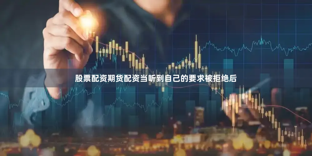 股票配资期货配资当听到自己的要求被拒绝后