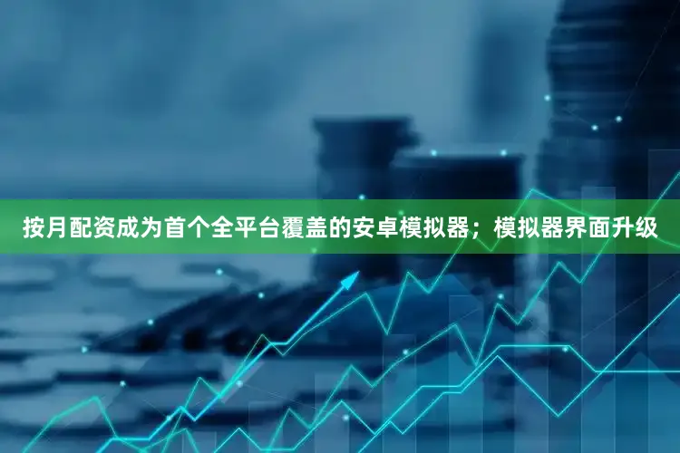 按月配资成为首个全平台覆盖的安卓模拟器;模拟器界面升级