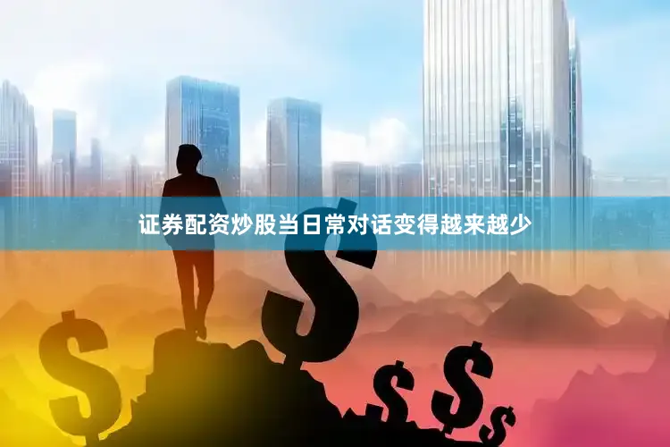 证券配资炒股当日常对话变得越来越少