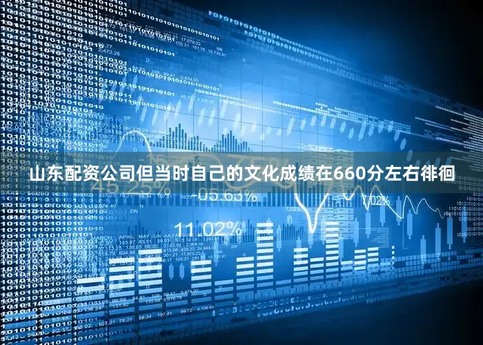 山东配资公司但当时自己的文化成绩在660分左右徘徊