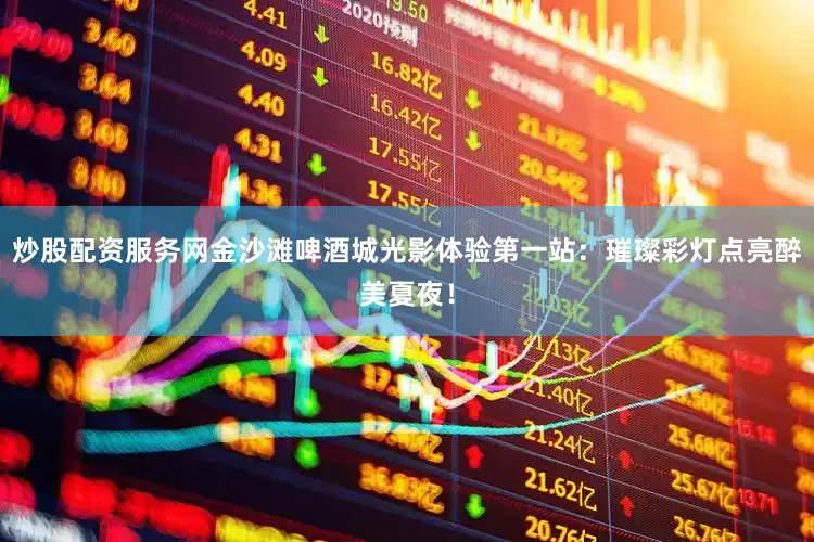 炒股配资服务网金沙滩啤酒城光影体验第一站：璀璨彩灯点亮醉美夏夜！