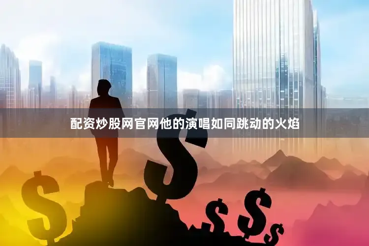 配资炒股网官网他的演唱如同跳动的火焰