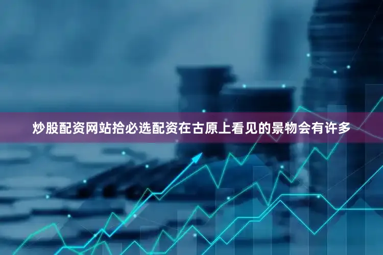 炒股配资网站拾必选配资在古原上看见的景物会有许多