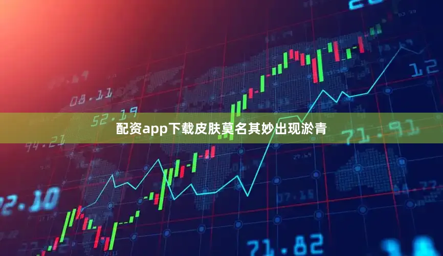 配资app下载皮肤莫名其妙出现淤青