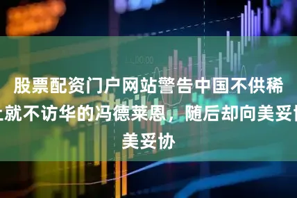 股票配资门户网站警告中国不供稀土就不访华的冯德莱恩，随后却向美妥协