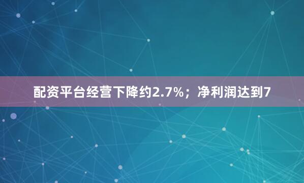 配资平台经营下降约2.7%；净利润达到7