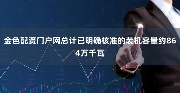 金色配资门户网总计已明确核准的装机容量约864万千瓦