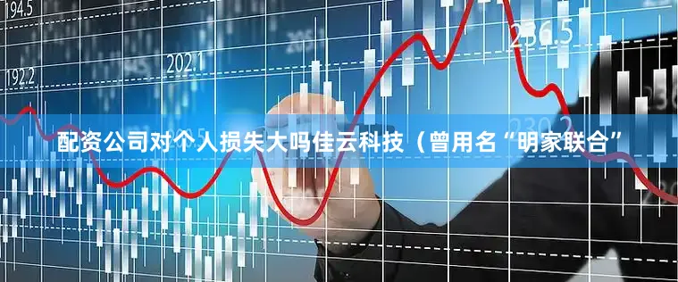 配资公司对个人损失大吗佳云科技（曾用名“明家联合”