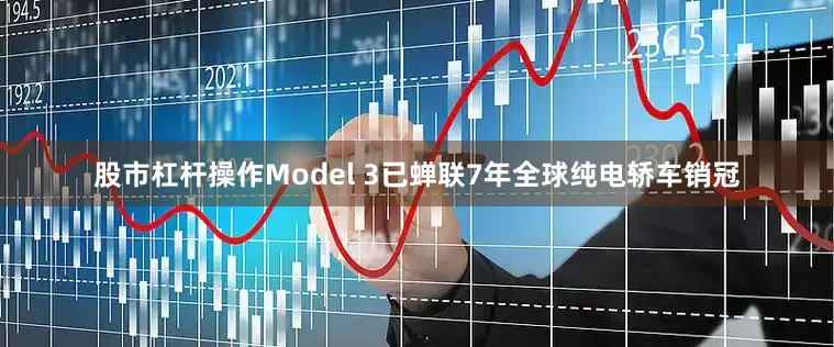 股市杠杆操作Model 3已蝉联7年全球纯电轿车销冠