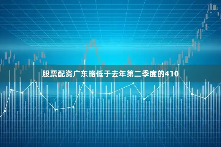 股票配资广东略低于去年第二季度的410