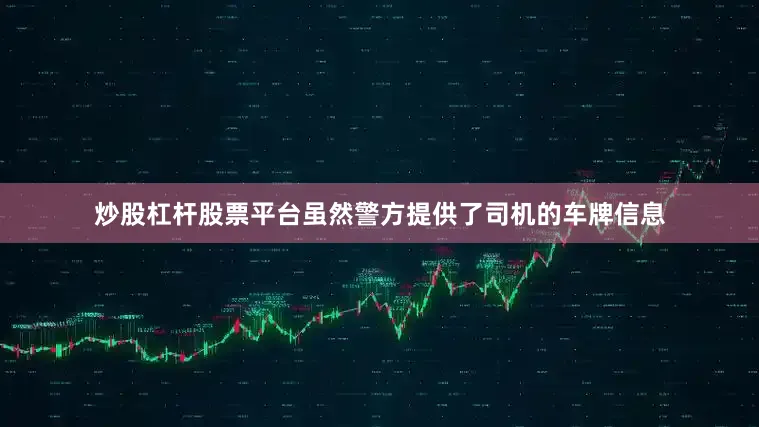 炒股杠杆股票平台虽然警方提供了司机的车牌信息