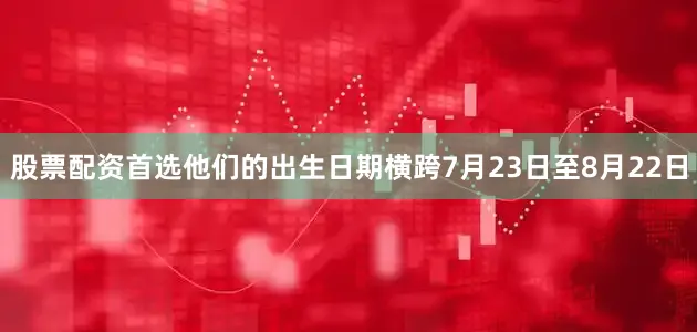 股票配资首选他们的出生日期横跨7月23日至8月22日