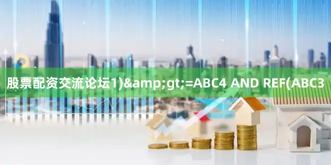 股票配资交流论坛1)&gt;=ABC4 AND REF(ABC3
