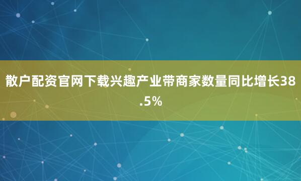 散户配资官网下载兴趣产业带商家数量同比增长38.5%