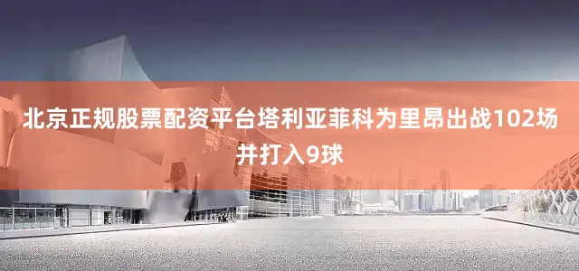 北京正规股票配资平台塔利亚菲科为里昂出战102场并打入9球