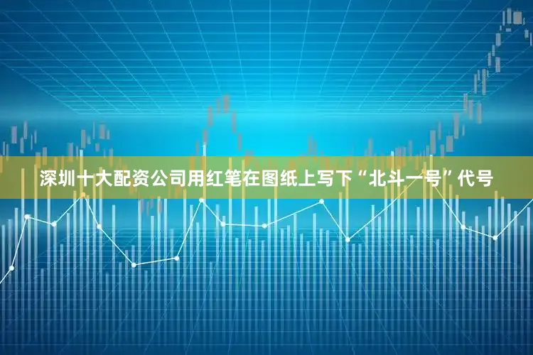 深圳十大配资公司用红笔在图纸上写下“北斗一号”代号