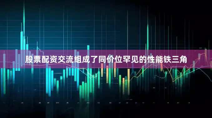 股票配资交流组成了同价位罕见的性能铁三角