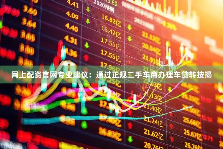 网上配资官网专业建议：通过正规二手车商办理车贷转按揭