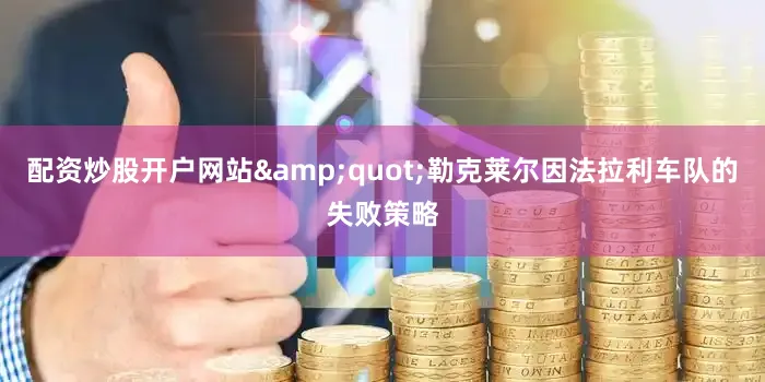 配资炒股开户网站&quot;勒克莱尔因法拉利车队的失败策略