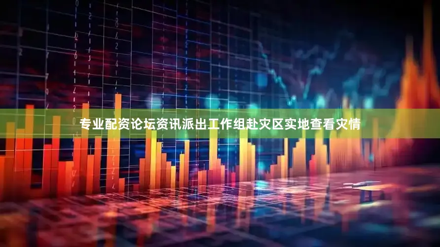专业配资论坛资讯派出工作组赴灾区实地查看灾情