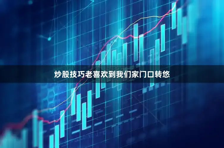 炒股技巧老喜欢到我们家门口转悠