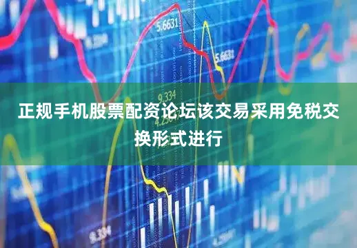 正规手机股票配资论坛　　该交易采用免税交换形式进行